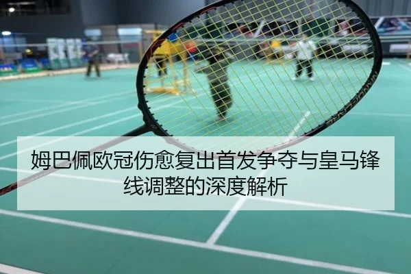 姆巴佩欧冠伤愈复出首发争夺与皇马锋线调整的深度解析