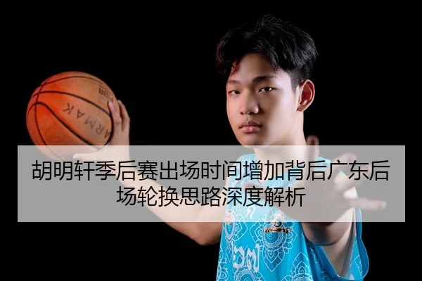 胡明轩季后赛出场时间增加背后广东后场轮换思路深度解析