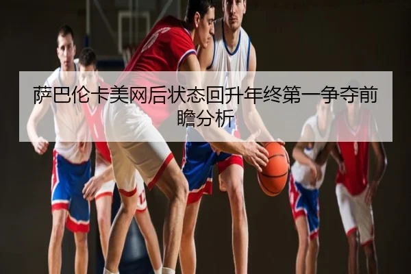 萨巴伦卡美网后状态回升年终第一争夺前瞻分析